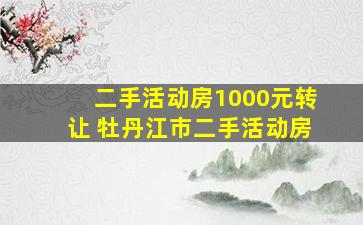 二手活动房1000元转让 牡丹江市二手活动房